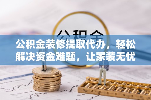 狮子山公积金装修提取代办，轻松解决资金难题，让家装无忧