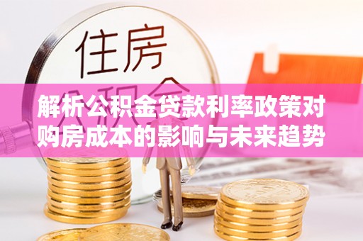 狮子山解析公积金贷款利率政策对购房成本的影响与未来趋势