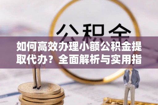狮子山如何高效办理小额公积金提取代办？全面解析与实用指南