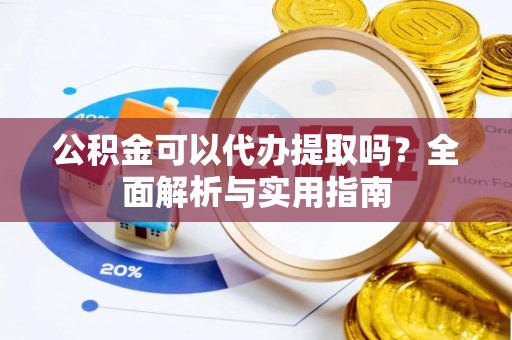 狮子山公积金可以代办提取吗？全面解析与实用指南