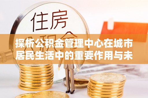 狮子山探析公积金管理中心在城市居民生活中的重要作用与未来发展趋势