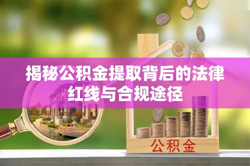 狮子山揭秘公积金提取背后的法律红线与合规途径
