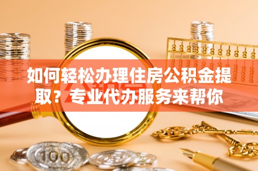 狮子山如何轻松办理住房公积金提取？专业代办服务来帮你