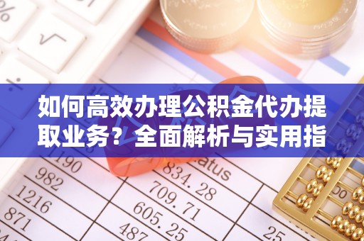 狮子山如何高效办理公积金代办提取业务？全面解析与实用指南