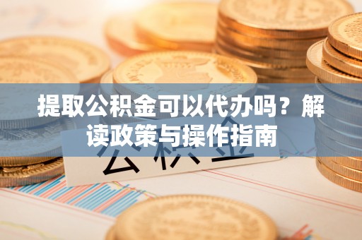 狮子山提取公积金可以代办吗？解读政策与操作指南