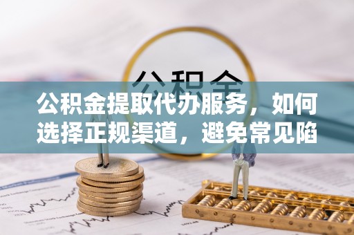 狮子山公积金提取代办服务，如何选择正规渠道，避免常见陷阱