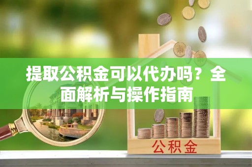狮子山提取公积金可以代办吗？全面解析与操作指南