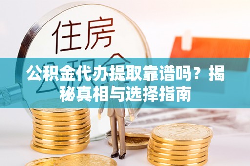 狮子山公积金代办提取靠谱吗？揭秘真相与选择指南