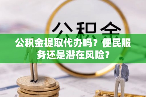 狮子山公积金提取代办吗？便民服务还是潜在风险？