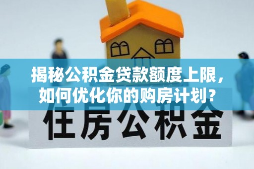 狮子山揭秘公积金贷款额度上限，如何优化你的购房计划？