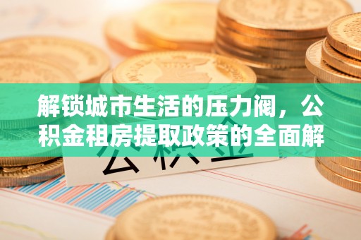 狮子山解锁城市生活的压力阀，公积金租房提取政策的全面解析与实践指南