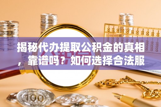 狮子山揭秘代办提取公积金的真相，靠谱吗？如何选择合法服务？