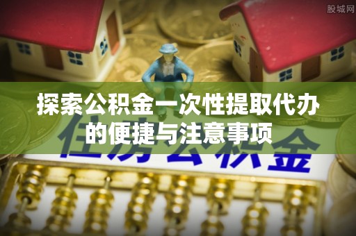 狮子山探索公积金一次性提取代办的便捷与注意事项