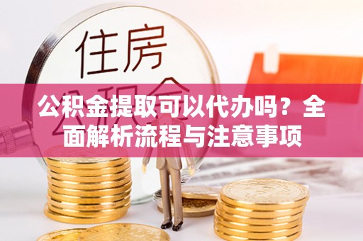 狮子山公积金提取可以代办吗？全面解析流程与注意事项