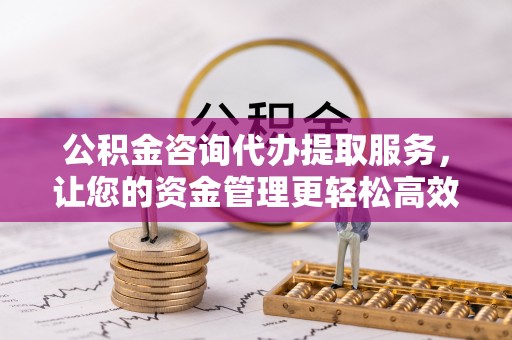 狮子山公积金咨询代办提取服务，让您的资金管理更轻松高效