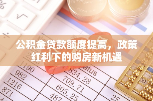 狮子山公积金贷款额度提高，政策红利下的购房新机遇
