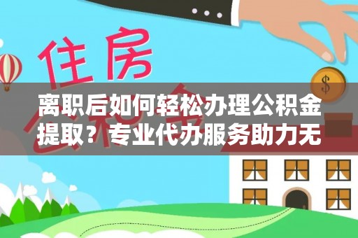 狮子山离职后如何轻松办理公积金提取？专业代办服务助力无忧