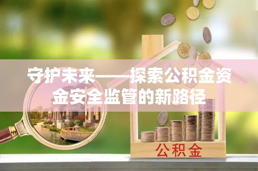 狮子山守护未来——探索公积金资金安全监管的新路径