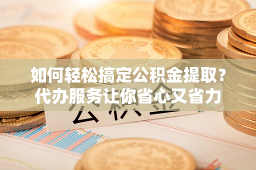 狮子山如何轻松搞定公积金提取？代办服务让你省心又省力