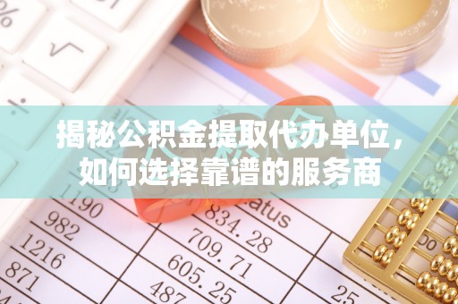 狮子山揭秘公积金提取代办单位，如何选择靠谱的服务商