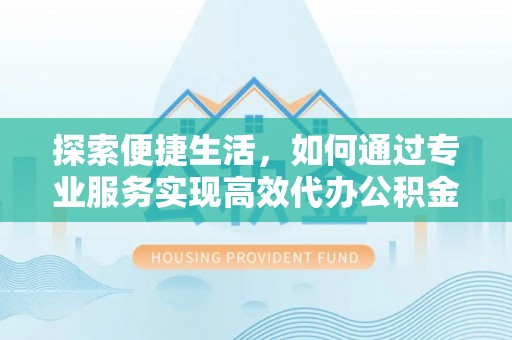 狮子山探索便捷生活，如何通过专业服务实现高效代办公积金提取