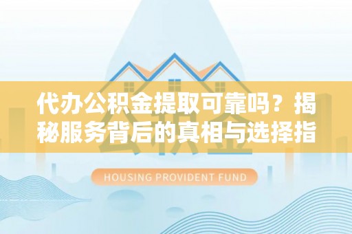 狮子山代办公积金提取可靠吗？揭秘服务背后的真相与选择指南