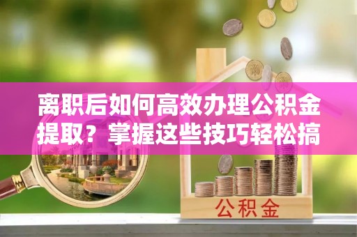 狮子山离职后如何高效办理公积金提取？掌握这些技巧轻松搞定