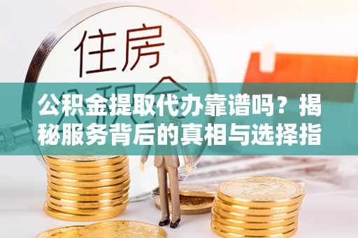 狮子山公积金提取代办靠谱吗？揭秘服务背后的真相与选择指南