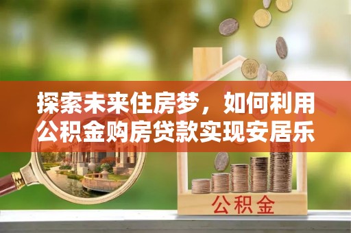 狮子山探索未来住房梦，如何利用公积金购房贷款实现安居乐业