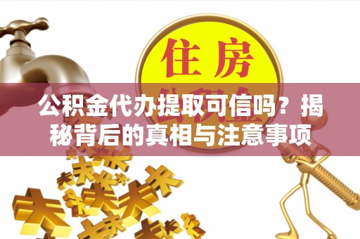 狮子山公积金代办提取可信吗？揭秘背后的真相与注意事项