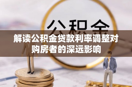 狮子山解读公积金贷款利率调整对购房者的深远影响