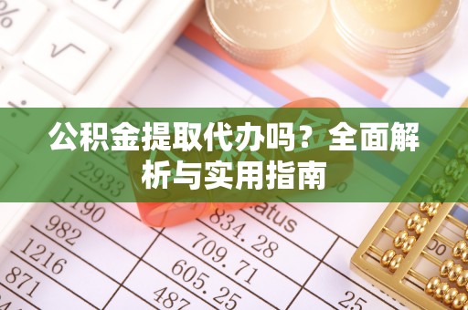 狮子山公积金提取代办吗？全面解析与实用指南