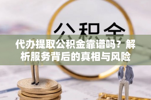 狮子山代办提取公积金靠谱吗？解析服务背后的真相与风险