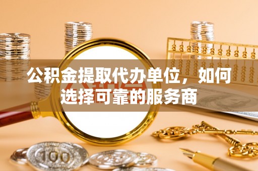 狮子山公积金提取代办单位，如何选择可靠的服务商