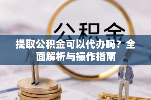 狮子山提取公积金可以代办吗？全面解析与操作指南