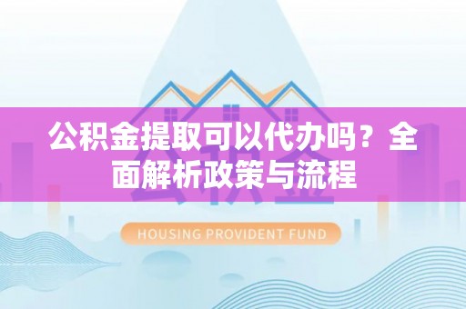 狮子山公积金提取可以代办吗？全面解析政策与流程