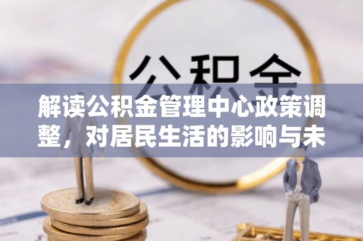 狮子山解读公积金管理中心政策调整，对居民生活的影响与未来展望