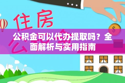 狮子山公积金可以代办提取吗？全面解析与实用指南