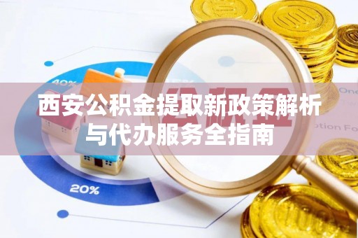 狮子山西安公积金提取新政策解析与代办服务全指南