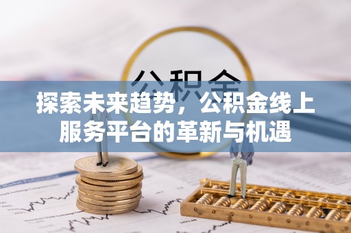 狮子山探索未来趋势，公积金线上服务平台的革新与机遇