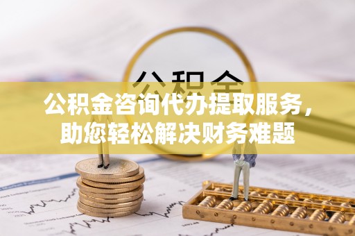 狮子山公积金咨询代办提取服务，助您轻松解决财务难题