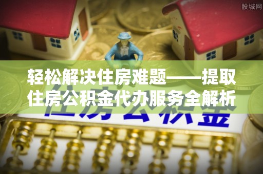 狮子山轻松解决住房难题——提取住房公积金代办服务全解析