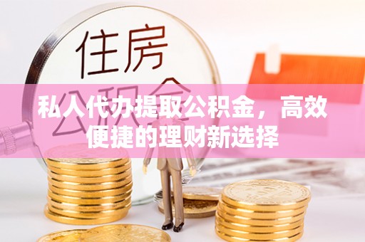 狮子山私人代办提取公积金，高效便捷的理财新选择