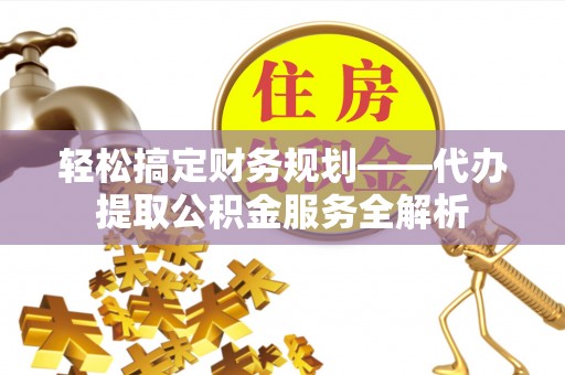 狮子山轻松搞定财务规划——代办提取公积金服务全解析