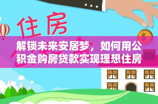 狮子山解锁未来安居梦，如何用公积金购房贷款实现理想住房计划