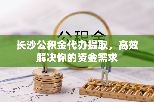 狮子山长沙公积金代办提取，高效解决你的资金需求