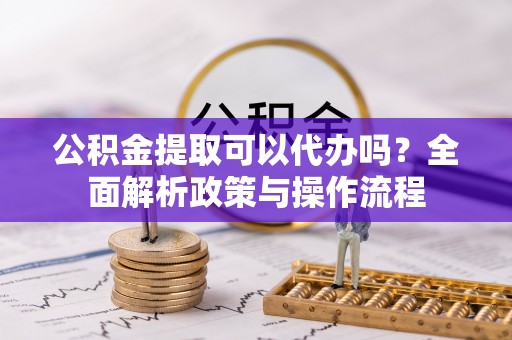 狮子山公积金提取可以代办吗？全面解析政策与操作流程