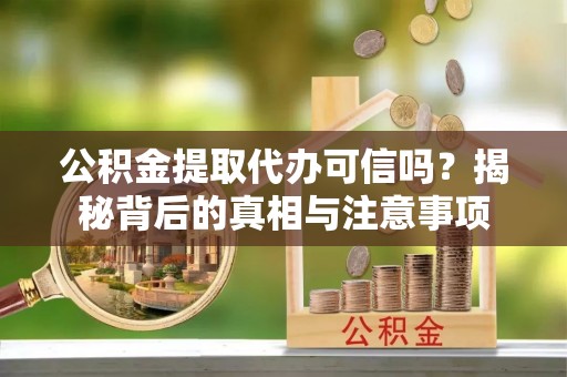 狮子山公积金提取代办可信吗？揭秘背后的真相与注意事项