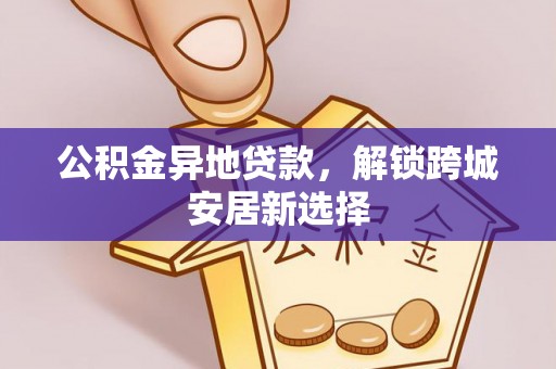 狮子山公积金异地贷款，解锁跨城安居新选择