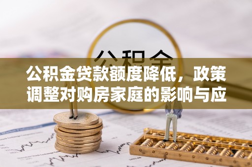 狮子山公积金贷款额度降低，政策调整对购房家庭的影响与应对策略